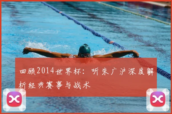 回顾2014世界杯:听朱广沪深度解析经典赛事与战术