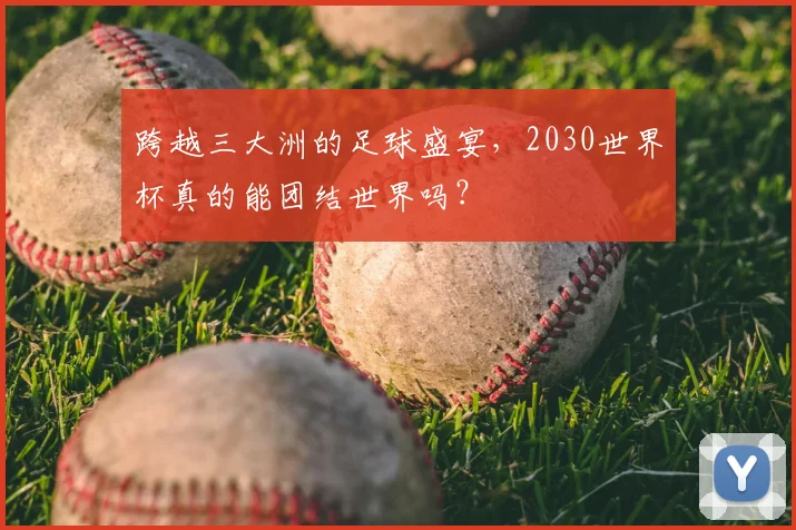 跨越三大洲的足球盛宴,2030世界杯真的能团结世界吗?
