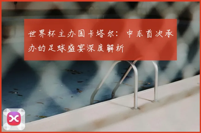世界杯主办国卡塔尔:中东首次承办的足球盛宴深度解析