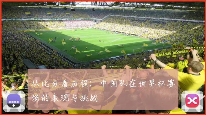 从比分看历程:中国队在世界杯赛场的表现与挑战