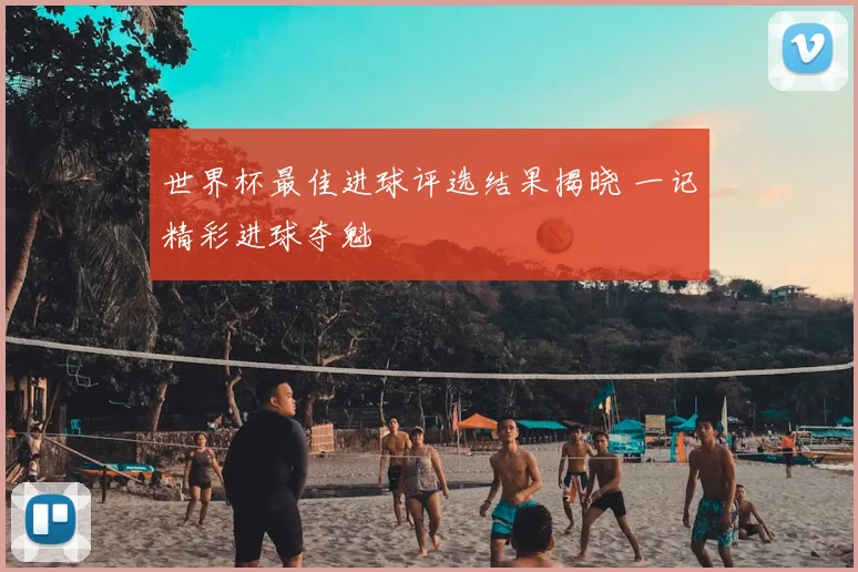 世界杯最佳进球评选结果揭晓 一记精彩进球夺魁