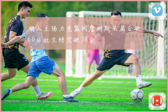 湖人主场力克篮网詹姆斯浓眉合砍60分杜兰特空砍38分