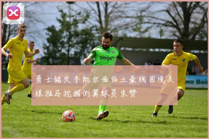 勇士错失李凯尔面临土豪线困境美媒推荐挖掘侧翼球员朱赞