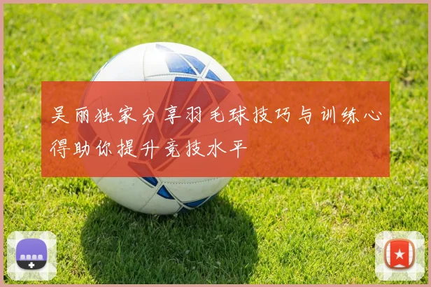 吴丽独家分享羽毛球技巧与训练心得助你提升竞技水平
