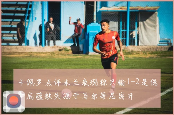 卡佩罗点评米兰表现称只输1-2是侥幸底蕴缺失源于马尔蒂尼离开