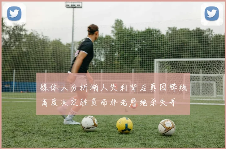 媒体人分析湖人失利背后真因锋线高度决定胜负而非老詹绝杀失手