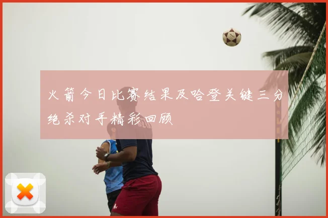 火箭今日比赛结果及哈登关键三分绝杀对手精彩回顾