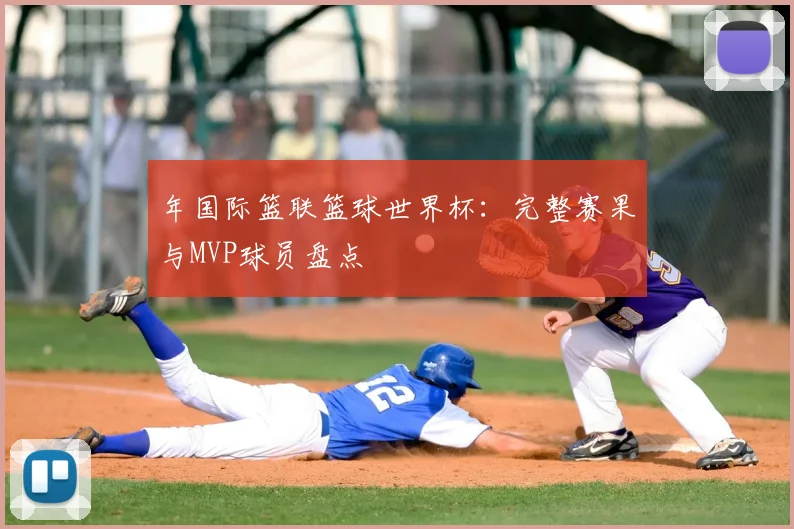 年国际篮联篮球世界杯:完整赛果与MVP球员盘点