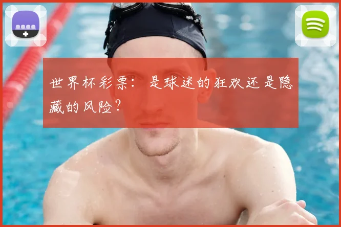 世界杯彩票:是球迷的狂欢还是隐藏的风险?