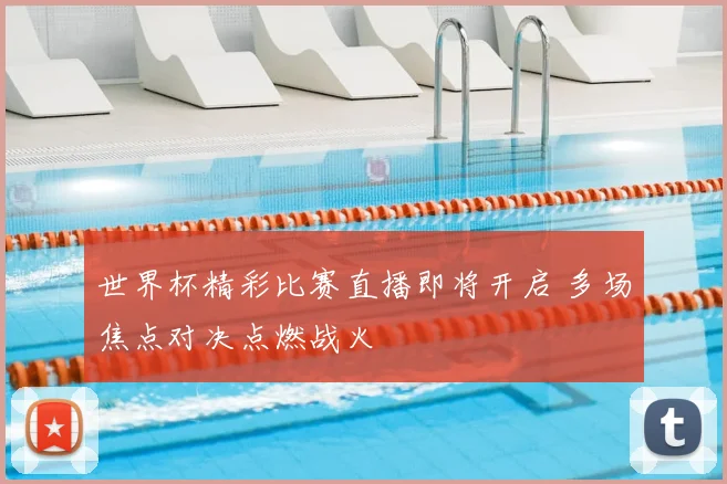 世界杯精彩比赛直播即将开启 多场焦点对决点燃战火