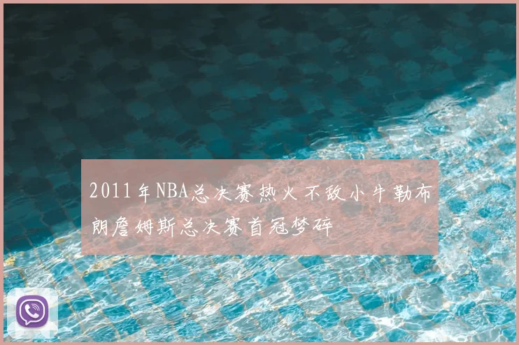 2011年NBA总决赛热火不敌小牛勒布朗詹姆斯总决赛首冠梦碎