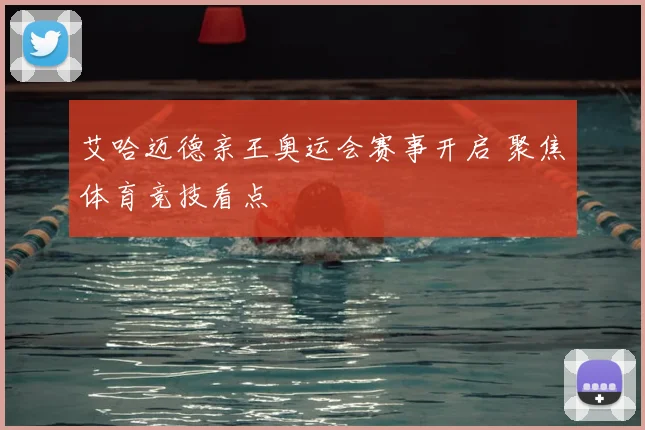 艾哈迈德亲王奥运会赛事开启 聚焦体育竞技看点