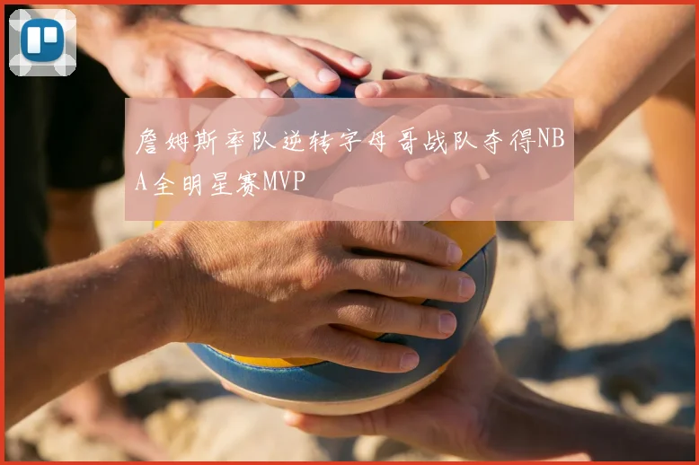 詹姆斯率队逆转字母哥战队夺得NBA全明星赛MVP