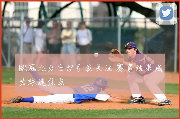 欧冠比分出炉引发关注 赛事结果成为球迷焦点