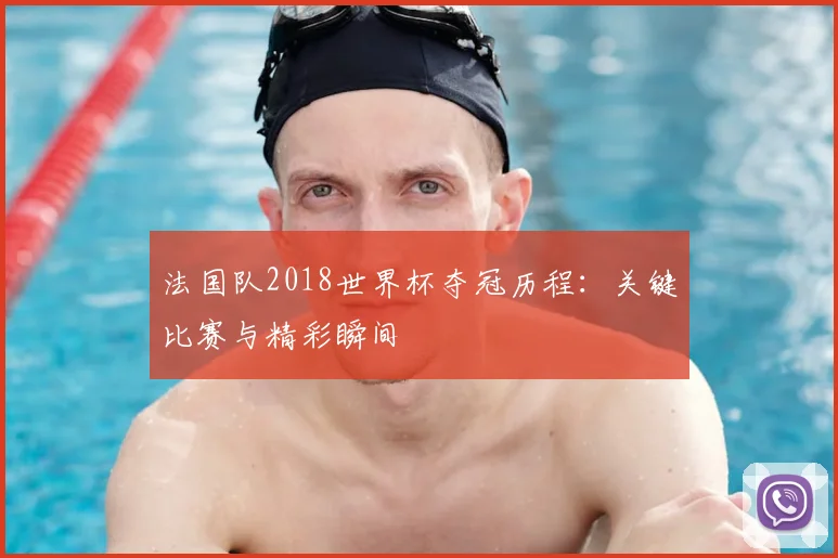 法国队2018世界杯夺冠历程:关键比赛与精彩瞬间