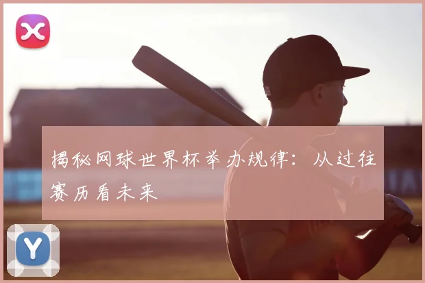 揭秘网球世界杯举办规律:从过往赛历看未来