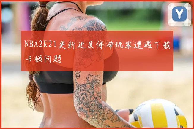 NBA2K21更新进度停滞玩家遭遇下载卡顿问题
