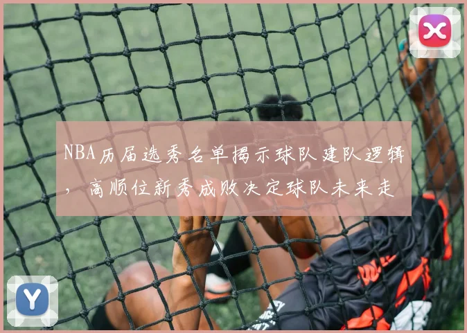 NBA历届选秀名单揭示球队建队逻辑，高顺位新秀成败决定球队未来走向