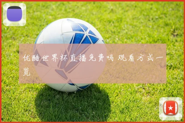 优酷世界杯直播免费吗 观看方式一览