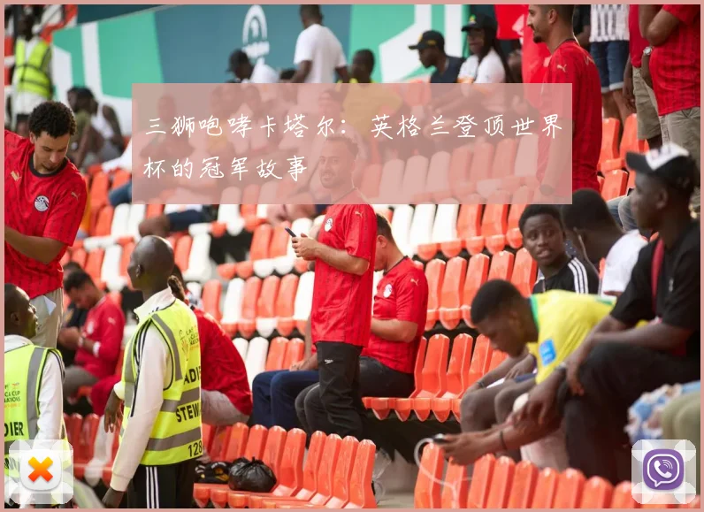 三狮咆哮卡塔尔:英格兰登顶世界杯的冠军故事