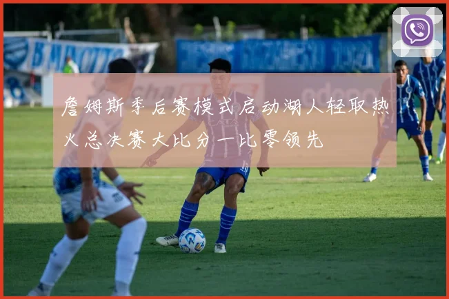 詹姆斯季后赛模式启动湖人轻取热火总决赛大比分一比零领先