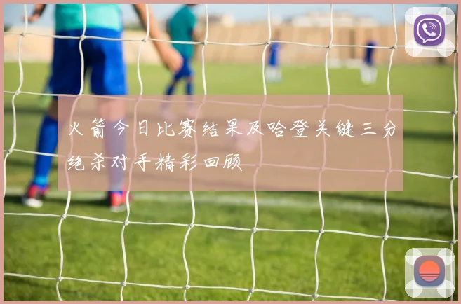 火箭今日比赛结果及哈登关键三分绝杀对手精彩回顾