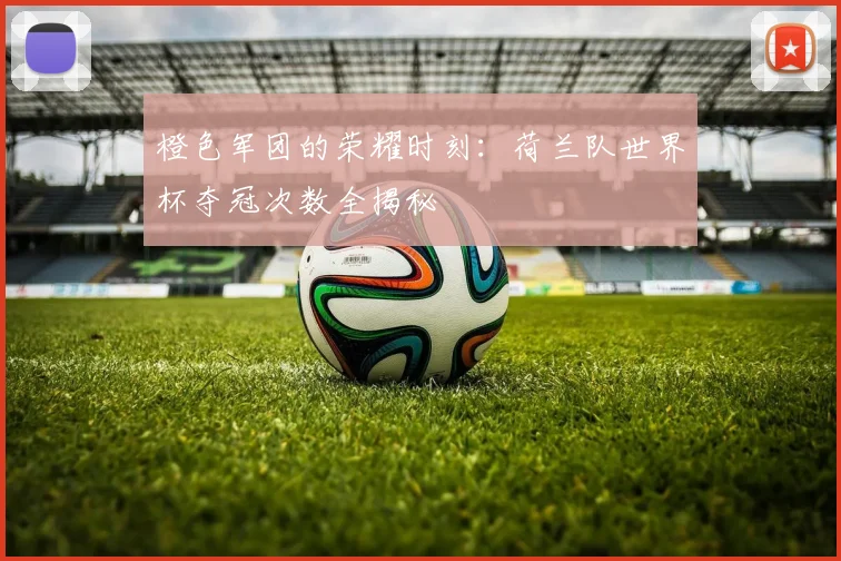 橙色军团的荣耀时刻:荷兰队世界杯夺冠次数全揭秘