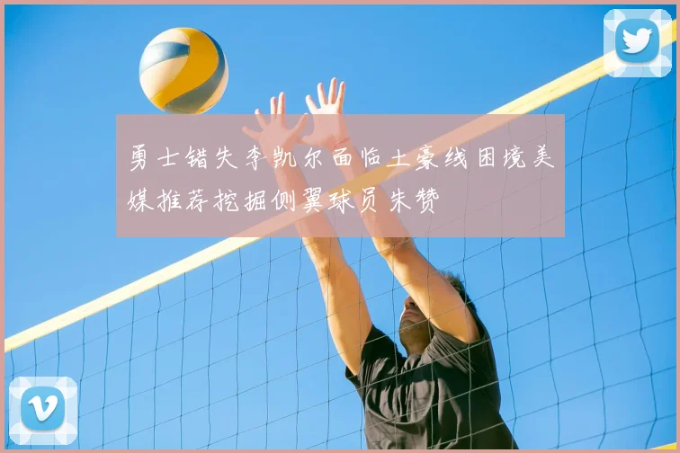 勇士错失李凯尔面临土豪线困境美媒推荐挖掘侧翼球员朱赞