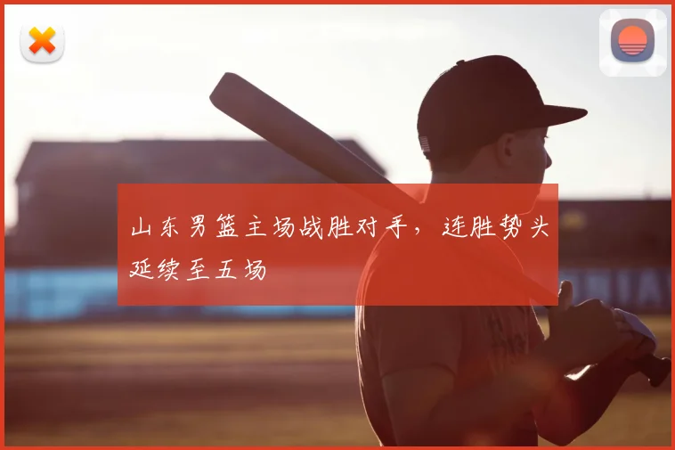 山东男篮主场战胜对手,连胜势头延续至五场