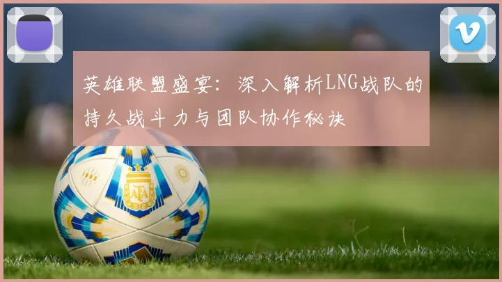 英雄联盟盛宴:深入解析LNG战队的持久战斗力与团队协作秘诀
