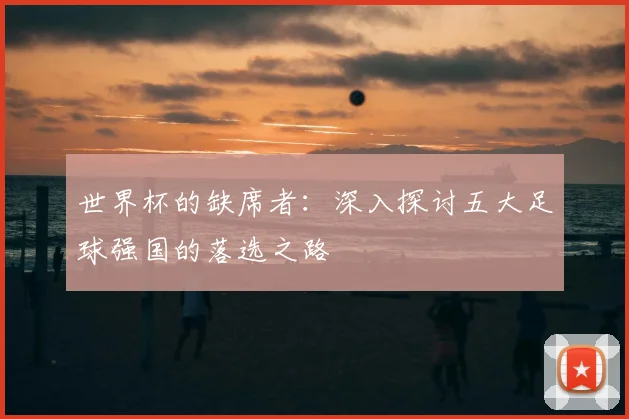 世界杯的缺席者:深入探讨五大足球强国的落选之路