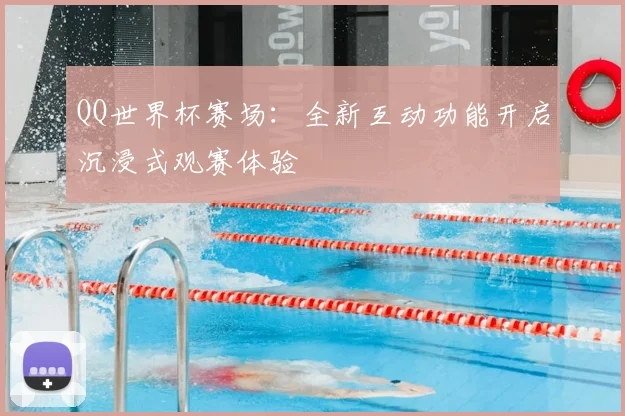 QQ世界杯赛场:全新互动功能开启沉浸式观赛体验
