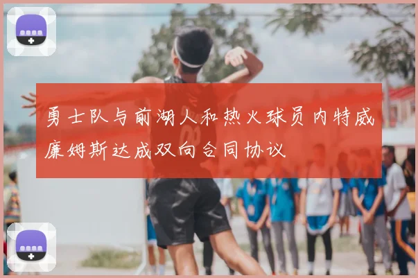 勇士队与前湖人和热火球员内特威廉姆斯达成双向合同协议