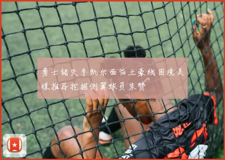 勇士错失李凯尔面临土豪线困境美媒推荐挖掘侧翼球员朱赞