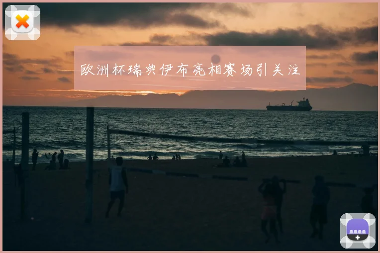 欧洲杯瑞典伊布亮相赛场引关注