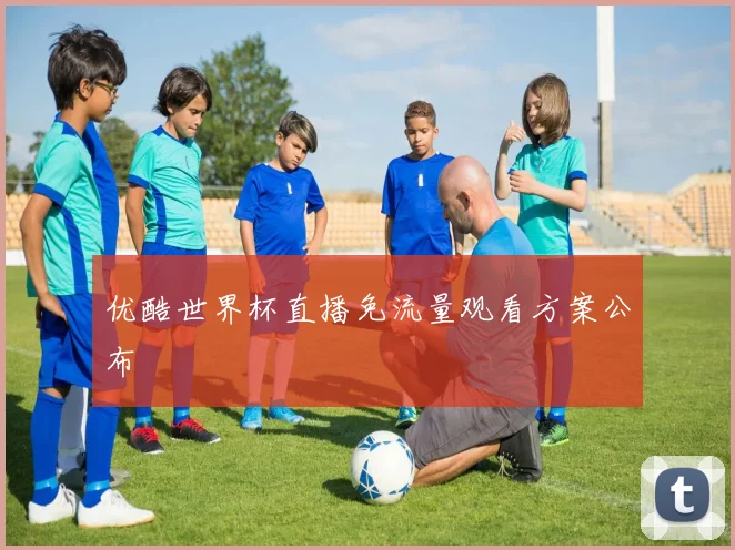 优酷世界杯直播免流量观看方案公布