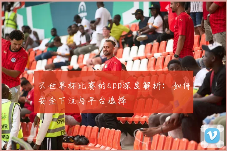 买世界杯比赛的app深度解析:如何安全下注与平台选择