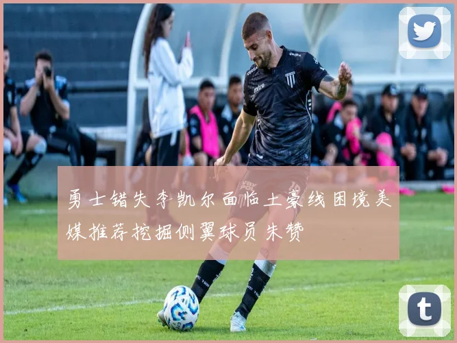 勇士错失李凯尔面临土豪线困境美媒推荐挖掘侧翼球员朱赞