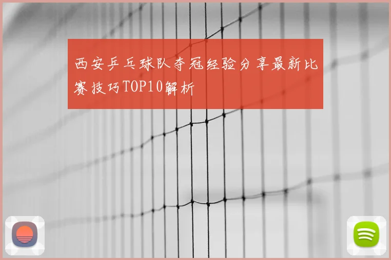 西安乒乓球队夺冠经验分享最新比赛技巧TOP10解析