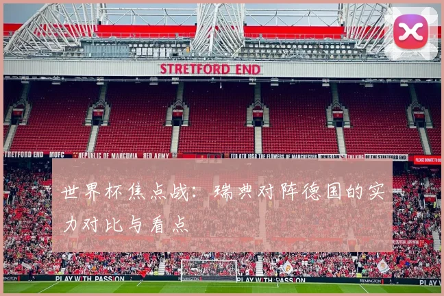 世界杯焦点战:瑞典对阵德国的实力对比与看点