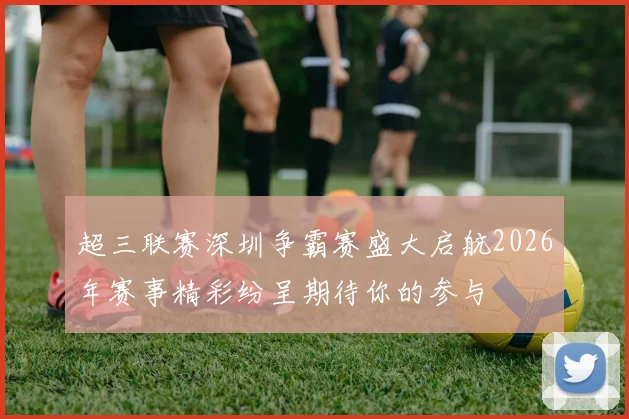 超三联赛深圳争霸赛盛大启航2026年赛事精彩纷呈期待你的参与