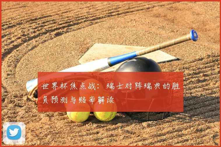 世界杯焦点战:瑞士对阵瑞典的胜负预测与赔率解读