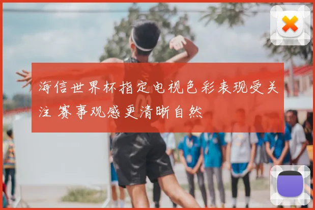 海信世界杯指定电视色彩表现受关注 赛事观感更清晰自然