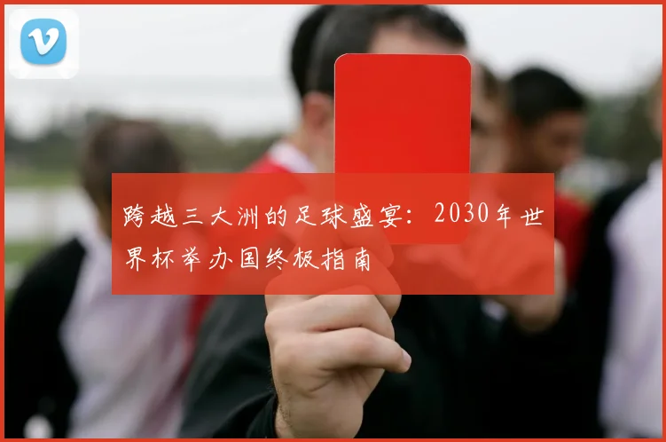 跨越三大洲的足球盛宴:2030年世界杯举办国终极指南