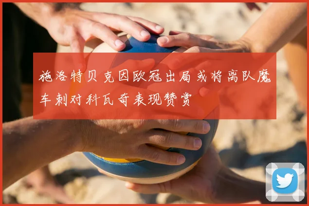 施洛特贝克因欧冠出局或将离队魔车刺对科瓦奇表现赞赏