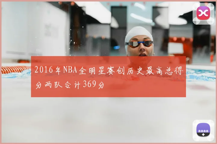2016年NBA全明星赛创历史最高总得分两队合计369分