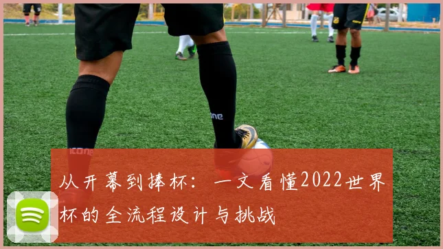 从开幕到捧杯:一文看懂2022世界杯的全流程设计与挑战
