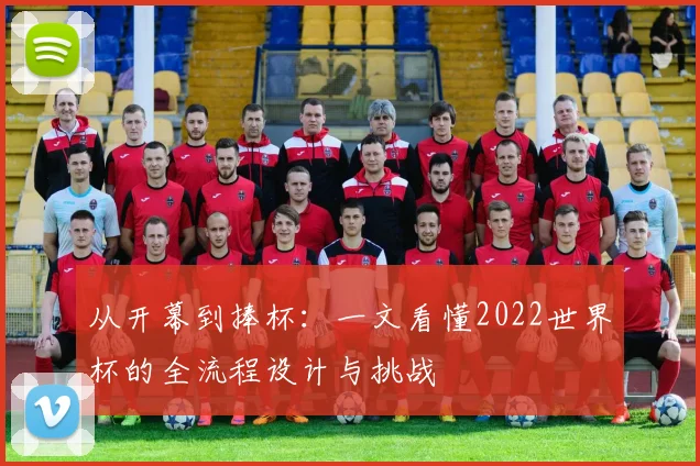 从开幕到捧杯:一文看懂2022世界杯的全流程设计与挑战
