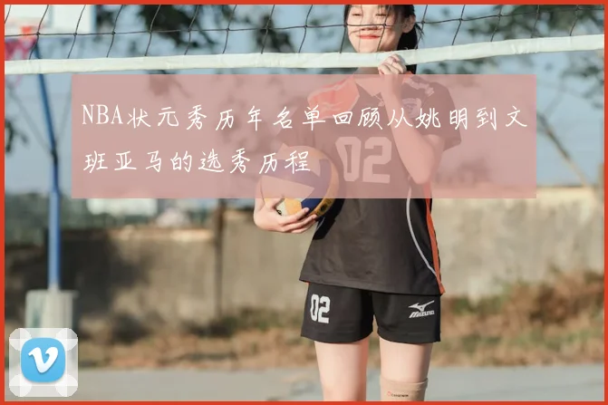 NBA状元秀历年名单回顾从姚明到文班亚马的选秀历程