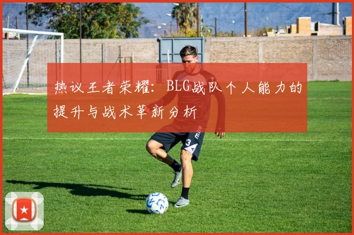 热议王者荣耀:BLG战队个人能力的提升与战术革新分析